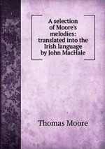 A selection of Moore`s melodies: translated into the Irish language by John MacHale