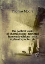 The poetical works of Thomas Moore: reprinted from early editions ; with explanatory notes, etc