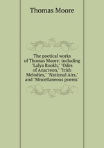 The poetical works of Thomas Moore: including "Lalya Rookh," "Odes of Anacreon," "Irish Melodies," "National Airs," and "Miscellaneous poems"