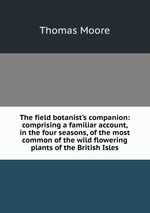 The field botanist`s companion: comprising a familiar account, in the four seasons, of the most common of the wild flowering plants of the British Isles