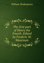 The first part of Henry the Fourth. Edited by Frederic W. Moorman