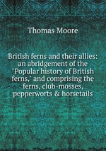 British ferns and their allies: an abridgement of the "Popular history of British ferns," and comprising the ferns, club-mosses, pepperworts & horsetails
