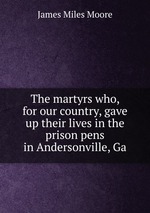 The martyrs who, for our country, gave up their lives in the prison pens in Andersonville, Ga