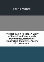 The Rebellion Record: A Diary of American Events, with Documents, Narratives Illustrative Incidents, Poetry, Etc, Volume 6