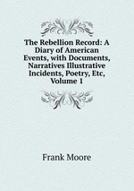 The Rebellion Record: A Diary of American Events, with Documents, Narratives Illustrative Incidents, Poetry, Etc, Volume 1