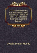 El Cielo: Donde Est; Sus Habitantes; Como Llegar All . Deducido Todo De La Sagrada Escritura . (Spanish Edition)