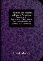 The Rebellion Record: A Diary of American Events, with Documents, Narratives Illustrative Incidents, Poetry, Etc, Volume 3