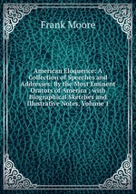 American Eloquence: A Collection of Speeches and Addresses: By the Most Eminent Orators of America ; with Biographical Sketches and Illustrative Notes, Volume 1