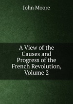 A View of the Causes and Progress of the French Revolution, Volume 2