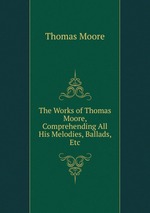 The Works of Thomas Moore, Comprehending All His Melodies, Ballads, Etc