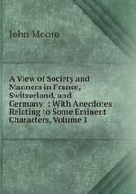 A View of Society and Manners in France, Switzerland, and Germany: : With Anecdotes Relating to Some Eminent Characters, Volume 1