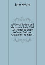 A View of Society and Manners in Italy: With Anecdotes Relating to Some Eminent Characters, Volume 1