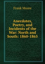 Anecdotes, Poetry, and Incidents of the War: North and South: 1860-1865