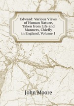 Edward: Various Views of Human Nature, Taken from Life and Manners, Chiefly in England, Volume 1