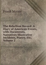 The Rebellion Record: A Diary of American Events, with Documents, Narratives Illustrative Incidents, Poetry, Etc, Volume 2