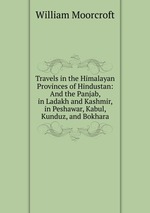 Travels in the Himalayan Provinces of Hindustan and the Panjab, in Ladakh and Kashmir, in Peshawar, Kabul, Kunduz, and Bokhara. From 1819 to 1825, volume I