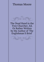 The Dead Hand in the `Free Churches`, Ed. Or Rather Written by the Author of `The Englishman`S Brief`