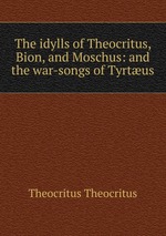 The idylls of Theocritus, Bion, and Moschus: and the war-songs of Tyrtus