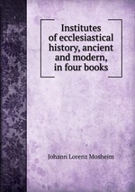 Institutes of ecclesiastical history, ancient and modern, in four books