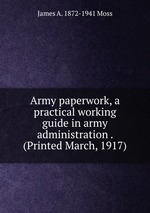 Army paperwork, a practical working guide in army administration . (Printed March, 1917)