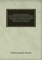 Elements of Mineralogy, Crystallography and Blowpipe Analysis: From a Practical Standpoint, Including a Description of All Common Or Useful Minerals, . Identification, the Recognition and Measure