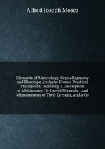 Elements of Mineralogy, Crystallography and Blowpipe Analysis: From a Practical Standpoint, Including a Description of All Common Or Useful Minerals, . and Measurement of Their Crystals, and a Co