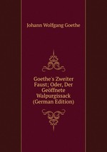 Goethe`s Zweiter Faust; Oder, Der Geffnete Walpurgissack (German Edition)