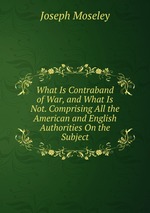 What Is Contraband of War, and What Is Not. Comprising All the American and English Authorities On the Subject