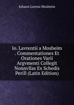 Io. Lavrentii a Mosheim . Commentationes Et Orationes Varii Argvmenti Collegit Nonnvllas Ex Schedis Perill (Latin Edition)