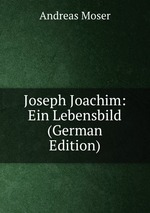 Joseph Joachim: Ein Lebensbild (German Edition)