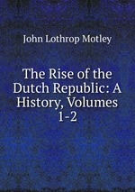 The Rise of the Dutch Republic: A History, Volumes 1-2