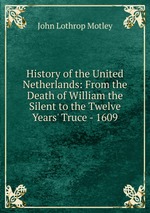 History of the United Netherlands: From the Death of William the Silent to the Twelve Years` Truce - 1609