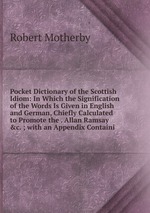 Pocket Dictionary of the Scottish Idiom: In Which the Signification of the Words Is Given in English and German, Chiefly Calculated to Promote the . Allan Ramsay &c. ; with an Appendix Containi