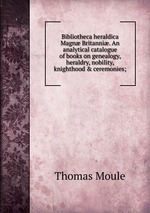Bibliotheca heraldica Magn Britanni. An analytical catalogue of books on genealogy, heraldry, nobility, knighthood & ceremonies;