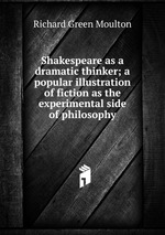 Shakespeare as a dramatic thinker; a popular illustration of fiction as the experimental side of philosophy