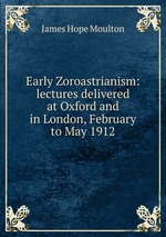 Early Zoroastrianism: lectures delivered at Oxford and in London, February to May 1912