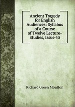 Ancient Tragedy for English Audiences: Syllabus of a Course of Twelve Lecture-Studies, Issue 43