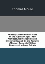 An Essay On the Roman Villas of the Augustan Age: Their Architectural Disposition and Enrichments; and On the Remains of Roman Domestic Edifices Discovered in Great Britain