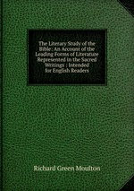 The Literary Study of the Bible: An Account of the Leading Forms of Literature Represented in the Sacred Writings : Intended for English Readers