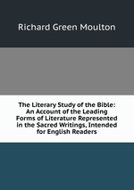 The Literary Study of the Bible: An Account of the Leading Forms of Literature Represented in the Sacred Writings, Intended for English Readers