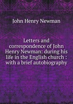 Letters and correspondence of John Henry Newman: during his life in the English church : with a brief autobiography