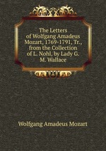 The Letters of Wolfgang Amadeus Mozart, 1769-1791, Tr., from the Collection of L. Nohl, by Lady G.M. Wallace