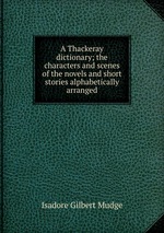 A Thackeray dictionary; the characters and scenes of the novels and short stories alphabetically arranged