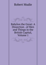 Babylon the Great: A Dissection . of Men and Things in the British Capital, Volume 1