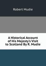 A Historical Account of His Majesty`s Visit to Scotland By R. Mudie