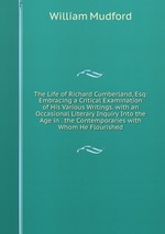 The Life of Richard Cumberland, Esq: Embracing a Critical Examination of His Various Writings. with an Occasional Literary Inquiry Into the Age in . the Contemporaries with Whom He Flourished