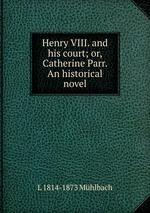 Henry VIII. and his court; or, Catherine Parr. An historical novel