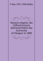 Natural religion; the Gifford lectures delivered before the University of Glasgow in 1888
