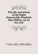 The life and letters of the Right Honourable Friedrich Max Mller; ed. by his wife