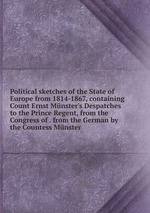 Political sketches of the State of Europe from 1814-1867, containing Count Ernst Mnster`s Despatches to the Prince Regent, from the Congress of . from the German by the Countess Mnster